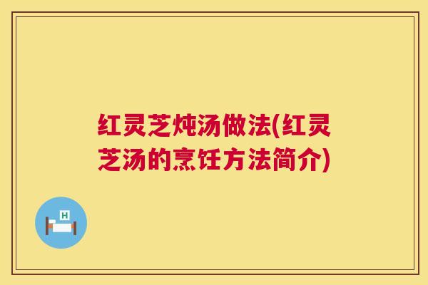 红灵芝炖汤做法(红灵芝汤的烹饪方法简介)