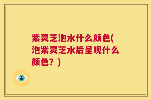 紫灵芝泡水什么颜色(泡紫灵芝水后呈现什么颜色？)