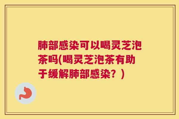 肺部感染可以喝灵芝泡茶吗(喝灵芝泡茶有助于缓解肺部感染？)