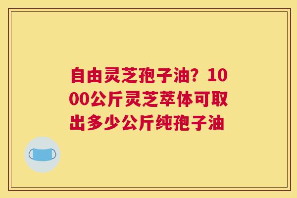 自由灵芝孢子油？1000公斤灵芝萃体可取出多少公斤纯孢子油