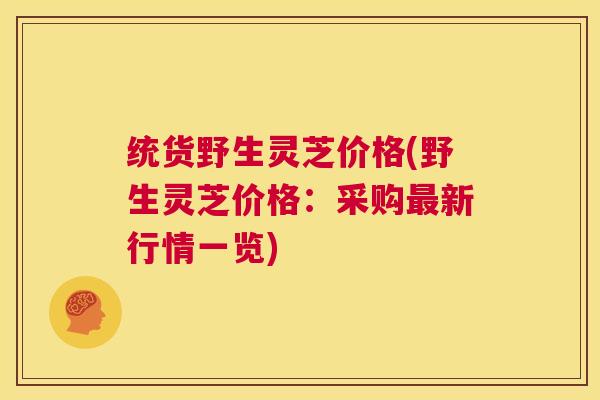 统货野生灵芝价格(野生灵芝价格：采购最新行情一览)