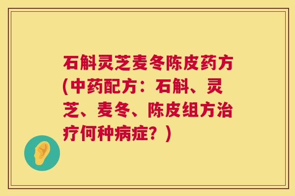 石斛灵芝麦冬陈皮药方(中药配方：石斛、灵芝、麦冬、陈皮组方治疗何种病症？)