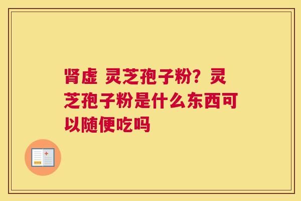 肾虚 灵芝孢子粉？灵芝孢子粉是什么东西可以随便吃吗