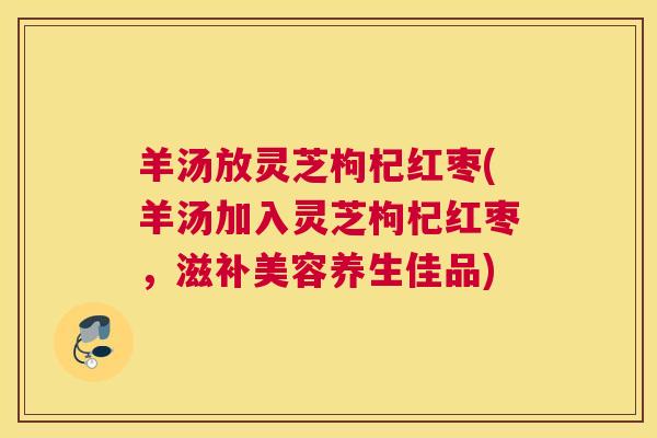 羊汤放灵芝枸杞红枣(羊汤加入灵芝枸杞红枣，滋补美容养生佳品)