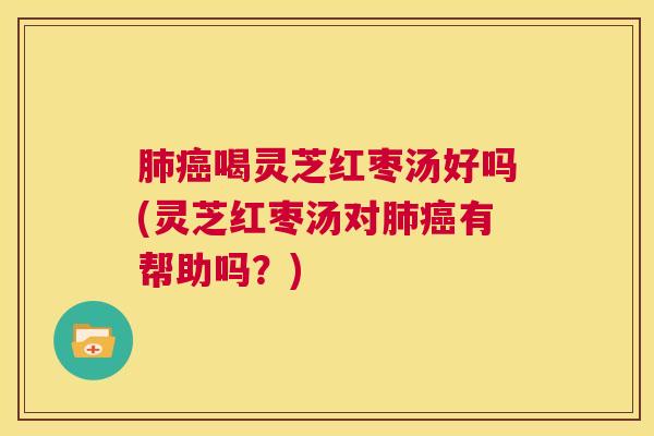 肺癌喝灵芝红枣汤好吗(灵芝红枣汤对肺癌有帮助吗？)