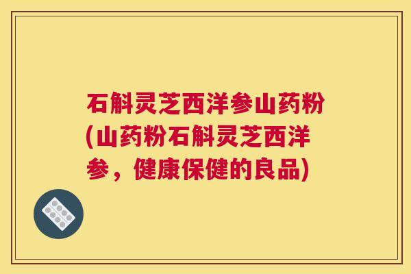 石斛灵芝西洋参山药粉(山药粉石斛灵芝西洋参，健康保健的良品)