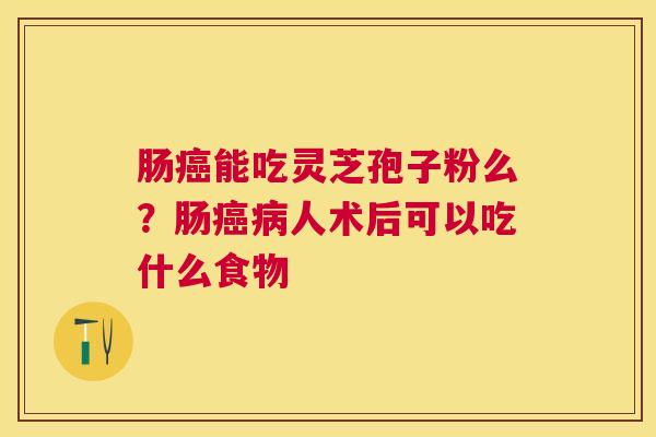 肠癌能吃灵芝孢子粉么？肠癌病人术后可以吃什么食物