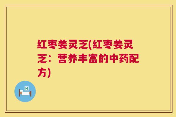 红枣姜灵芝(红枣姜灵芝：营养丰富的中药配方)