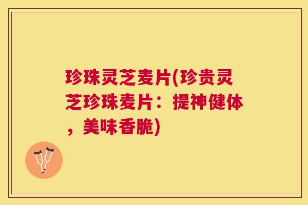 珍珠灵芝麦片(珍贵灵芝珍珠麦片：提神健体，美味香脆)