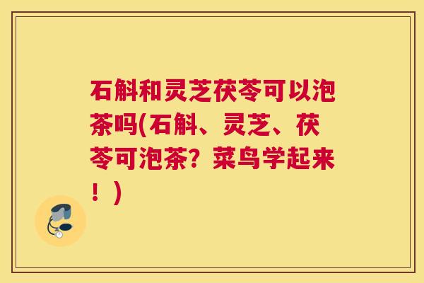 石斛和灵芝茯苓可以泡茶吗(石斛、灵芝、茯苓可泡茶？菜鸟学起来！)