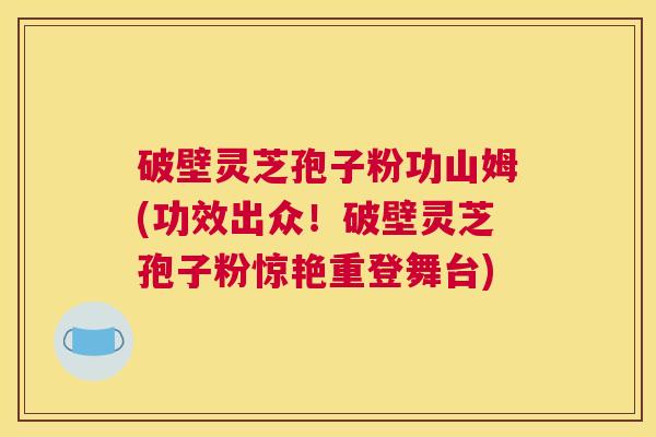破壁灵芝孢子粉功山姆(功效出众！破壁灵芝孢子粉惊艳重登舞台)