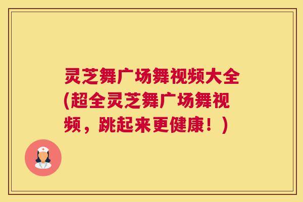 灵芝舞广场舞视频大全(超全灵芝舞广场舞视频，跳起来更健康！)