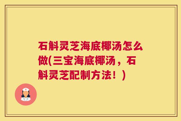石斛灵芝海底椰汤怎么做(三宝海底椰汤，石斛灵芝配制方法！)