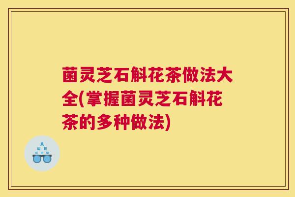 菌灵芝石斛花茶做法大全(掌握菌灵芝石斛花茶的多种做法)