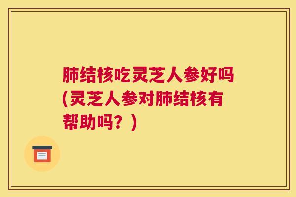 结核吃灵芝人参好吗(灵芝人参对结核有帮助吗？)