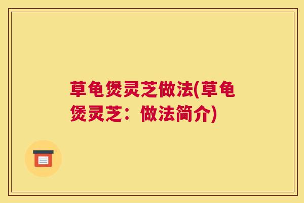 草龟煲灵芝做法(草龟煲灵芝：做法简介)
