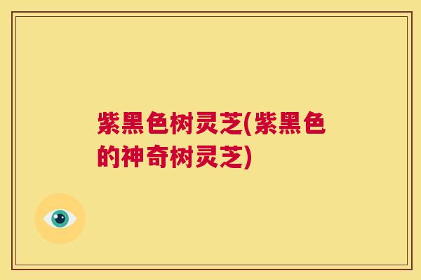 紫黑色树灵芝(紫黑色的神奇树灵芝)