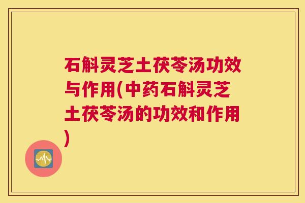 石斛灵芝土茯苓汤功效与作用(中药石斛灵芝土茯苓汤的功效和作用)