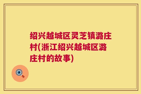 绍兴越城区灵芝镇潞庄村(浙江绍兴越城区潞庄村的故事)