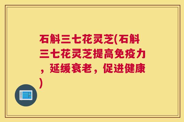 石斛三七花灵芝(石斛三七花灵芝提高免疫力，延缓衰老，促进健康)