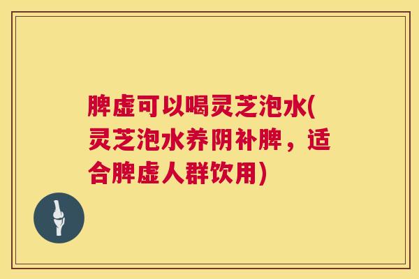 脾虚可以喝灵芝泡水(灵芝泡水养阴补脾，适合脾虚人群饮用)