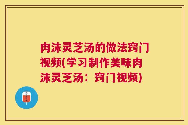 肉沫灵芝汤的做法窍门视频(学习制作美味肉沫灵芝汤：窍门视频)