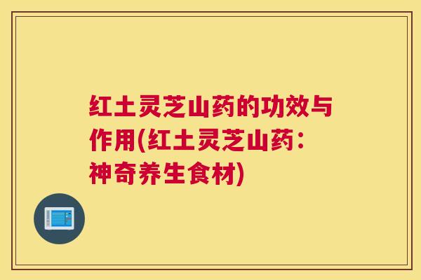 红土灵芝山药的功效与作用(红土灵芝山药：神奇养生食材)