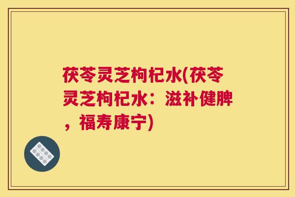 茯苓灵芝枸杞水(茯苓灵芝枸杞水：滋补健脾，福寿康宁)