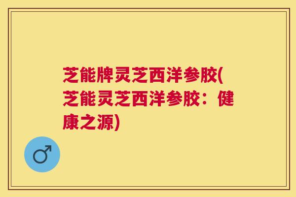 芝能牌灵芝西洋参胶(芝能灵芝西洋参胶：健康之源)
