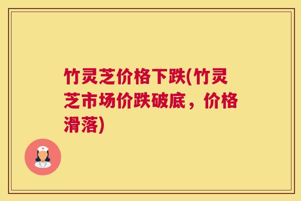 竹灵芝价格下跌(竹灵芝市场价跌破底，价格滑落)