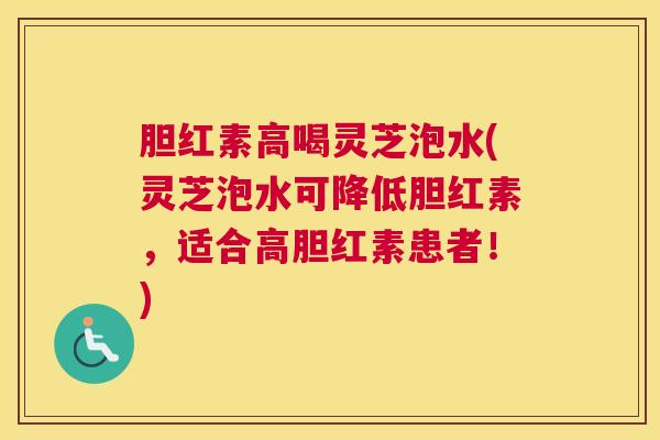 胆红素高喝灵芝泡水(灵芝泡水可降低胆红素，适合高胆红素患者！)