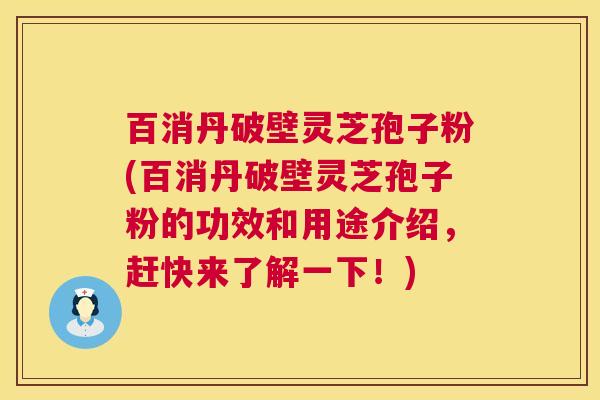 百消丹破壁灵芝孢子粉(百消丹破壁灵芝孢子粉的功效和用途介绍，赶快来了解一下！)