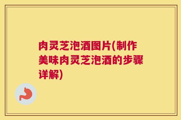 肉灵芝泡酒图片(制作美味肉灵芝泡酒的步骤详解)