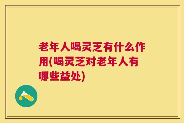老年人喝灵芝有什么作用(喝灵芝对老年人有哪些益处)