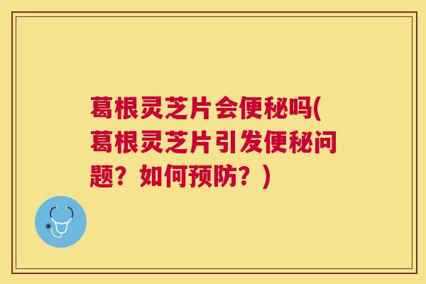 葛根灵芝片会便秘吗(葛根灵芝片引发便秘问题？如何预防？)