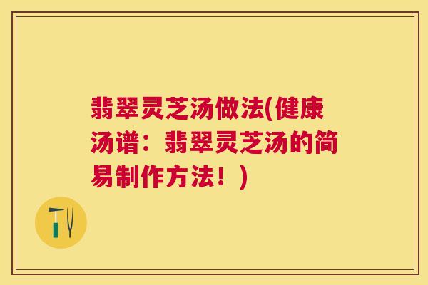翡翠灵芝汤做法(健康汤谱：翡翠灵芝汤的简易制作方法！)