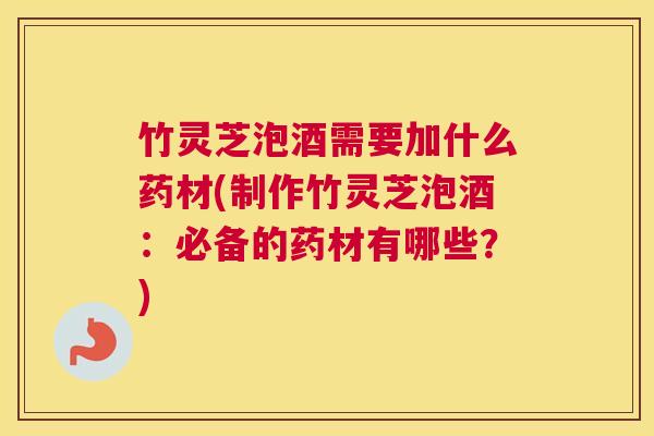 竹灵芝泡酒需要加什么药材(制作竹灵芝泡酒：必备的药材有哪些？)