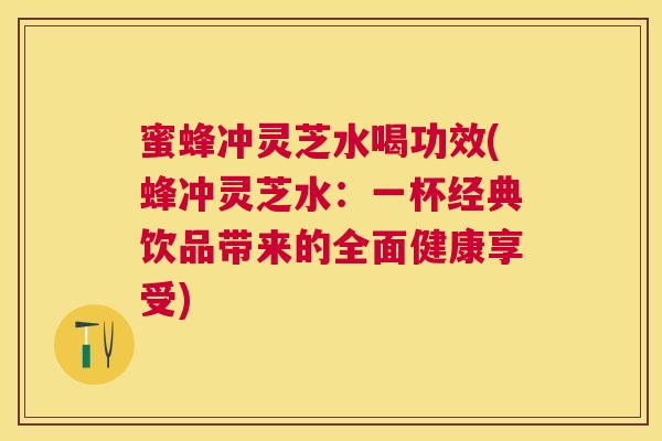 蜜蜂冲灵芝水喝功效(蜂冲灵芝水：一杯经典饮品带来的全面健康享受)