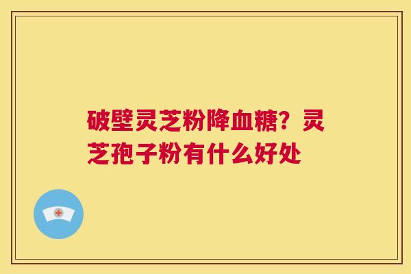 破壁灵芝粉降血糖？灵芝孢子粉有什么好处