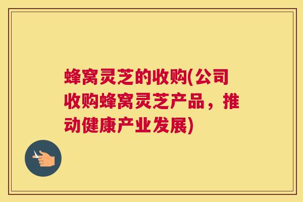 蜂窝灵芝的收购(公司收购蜂窝灵芝产品，推动健康产业发展)