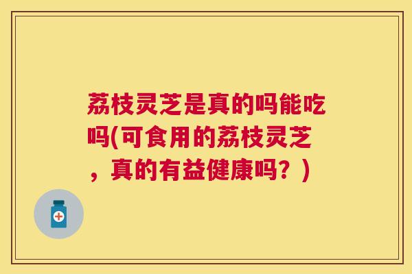 荔枝灵芝是真的吗能吃吗(可食用的荔枝灵芝，真的有益健康吗？)
