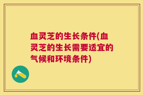 血灵芝的生长条件(血灵芝的生长需要适宜的气候和环境条件)