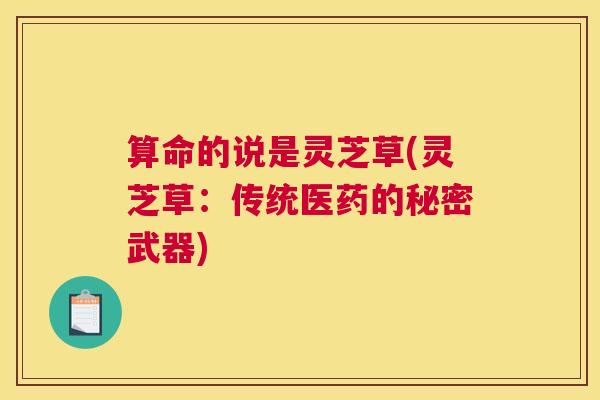 算命的说是灵芝草(灵芝草：传统医药的秘密武器)
