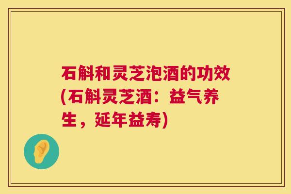 石斛和灵芝泡酒的功效(石斛灵芝酒：益气养生，延年益寿)