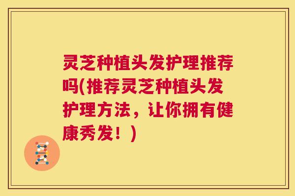 灵芝种植头发护理推荐吗(推荐灵芝种植头发护理方法，让你拥有健康秀发！)