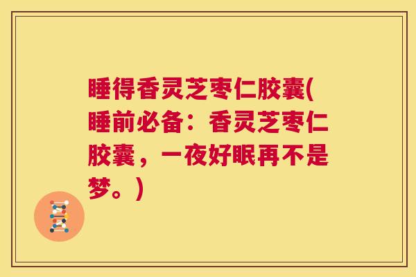 睡得香灵芝枣仁胶囊(睡前必备：香灵芝枣仁胶囊，一夜好眠再不是梦。)