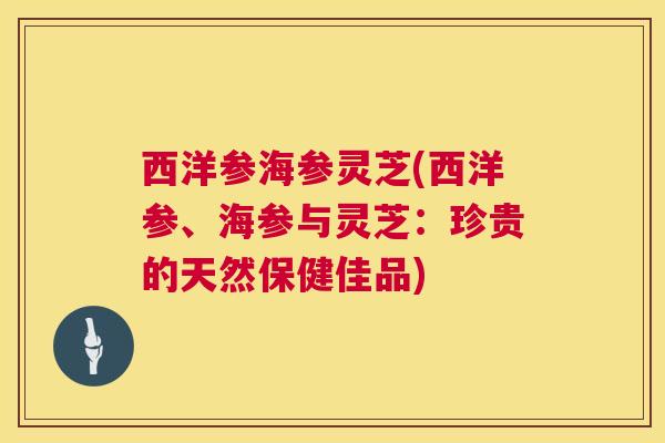 西洋参海参灵芝(西洋参、海参与灵芝：珍贵的天然保健佳品)