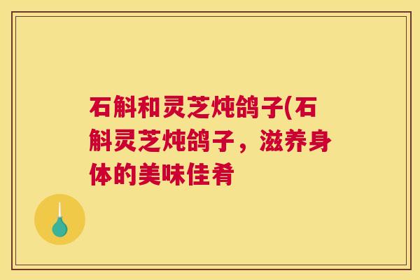 石斛和灵芝炖鸽子(石斛灵芝炖鸽子，滋养身体的美味佳肴