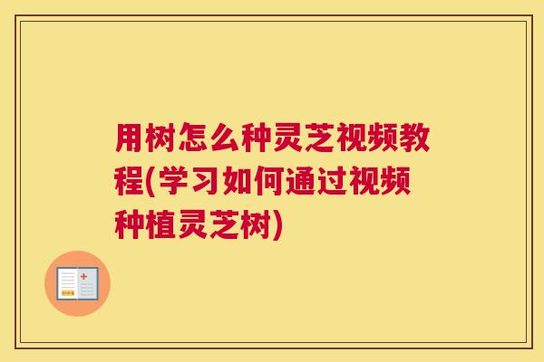 用树怎么种灵芝视频教程(学习如何通过视频种植灵芝树)