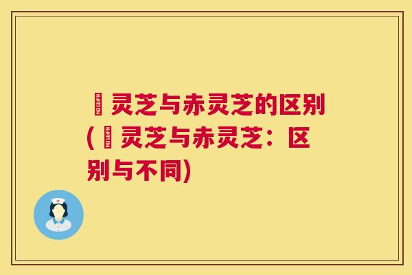 艼灵芝与赤灵芝的区别(艼灵芝与赤灵芝：区别与不同)